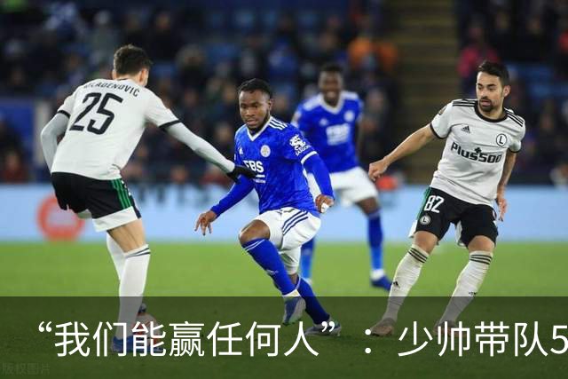 “我们能赢任何人”：少帅带队5场1负，冲击35年首次八强