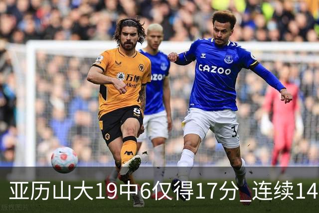 亚历山大19中6仅得17分 连续141场得分20+的纪录终结