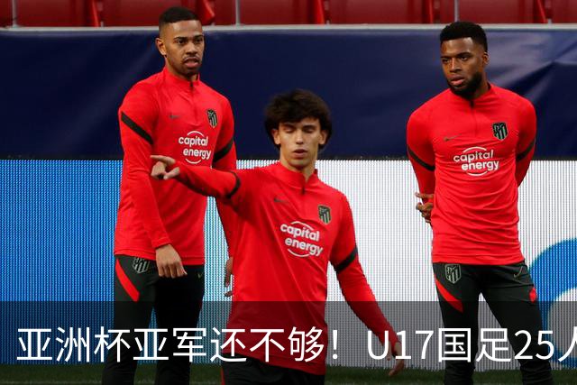 亚洲杯亚军还不够！U17国足25人名单出炉，世界杯首战遇西班牙，这次要创历史？
