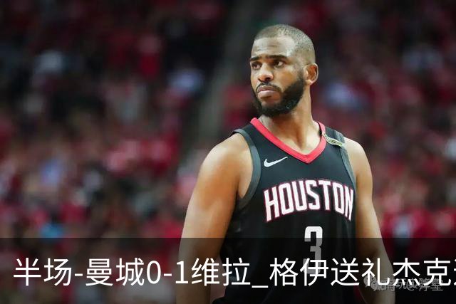 半场-曼城0-1维拉 格伊送礼杰克逊破门恩迪亚耶中柱