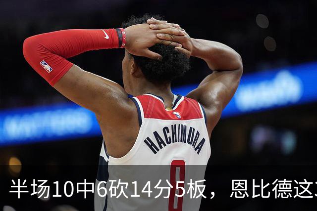 半场10中6砍14分5板，恩比德这3次失误有点扎眼