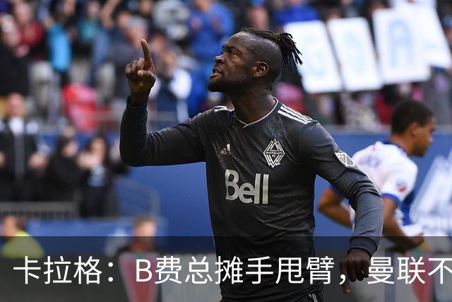 卡拉格：B费总摊手甩臂，曼联不少人不愿和他踢球
