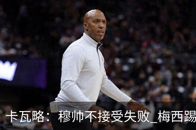 卡瓦略：穆帅不接受失败 梅西踢伪9号根本拦不住 姆巴佩很喜欢C罗