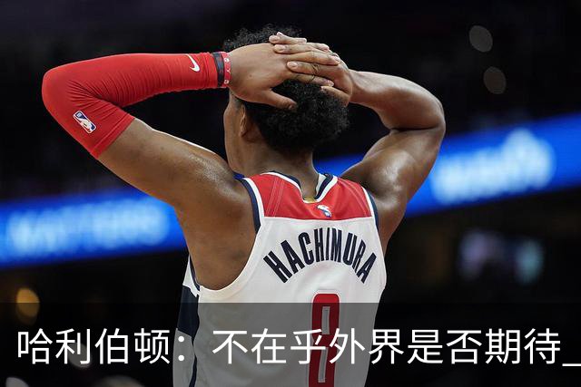 哈利伯顿：不在乎外界是否期待 我们的目标是夺冠&正一步步迈进