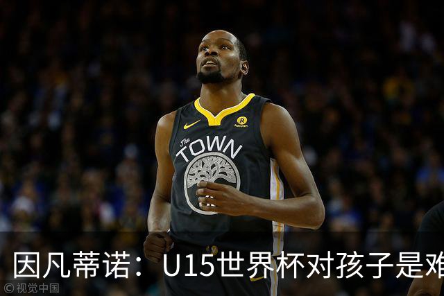 因凡蒂诺：U15世界杯对孩子是难忘经历，他们有人未来会踢世界杯