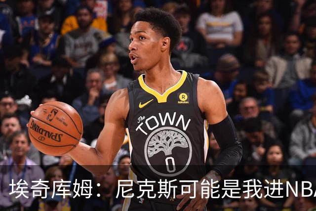 埃奇库姆：尼克斯可能是我进NBA后交手最多的球队 布伦森非常难防