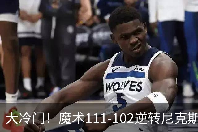 大冷门！魔术111-102逆转尼克斯，送卫冕冠军开季三连败！