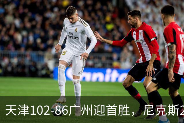 天津102-86广州迎首胜，尼克斯27+6+12，何思雨三分6中6，陈国豪16+7