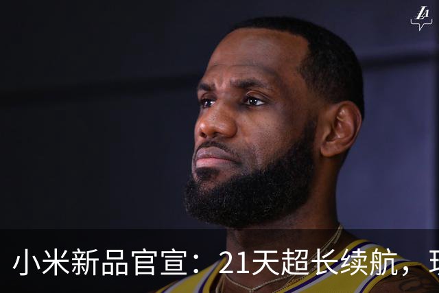 小米新品官宣：21天超长续航，现已开售