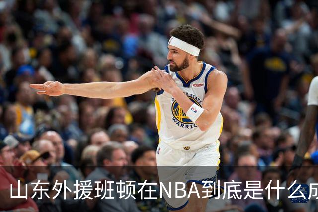 山东外援班顿在NBA到底是什么成色？为啥会打得这么拉？