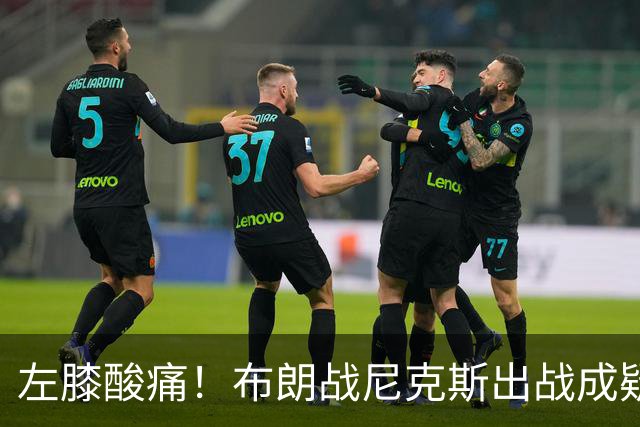 左膝酸痛！布朗战尼克斯出战成疑，76人迎NBA杯小组首场
