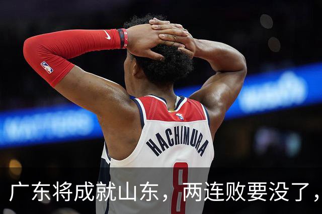 广东将成就山东，两连败要没了，邱彪要起飞