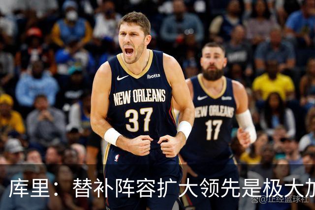 库里：替补阵容扩大领先是极大加分项，理查德的拼劲令人难以置信
