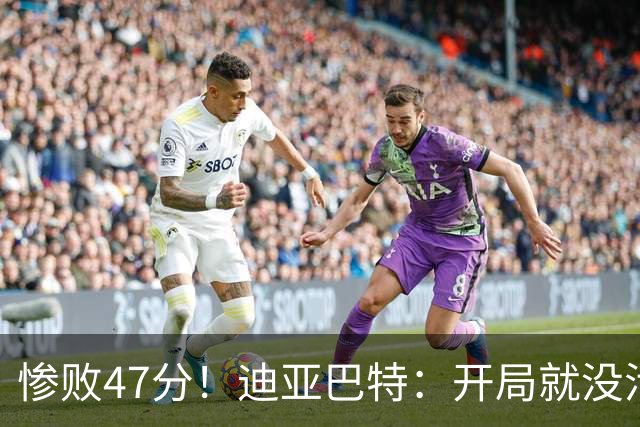 惨败47分！迪亚巴特：开局就没活力，输球是必然