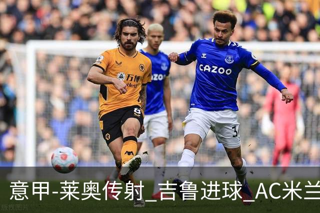 意甲-莱奥传射 吉鲁进球 AC米兰2-0夺主场连胜
