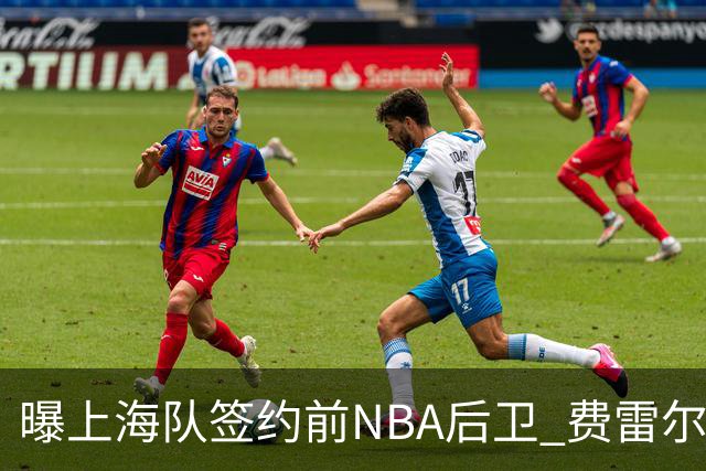 曝上海队签约前NBA后卫 费雷尔将首次登陆CBA