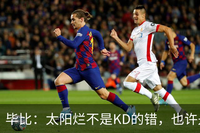 毕比：太阳烂不是KD的错，也许是因为那里没有赢球文化