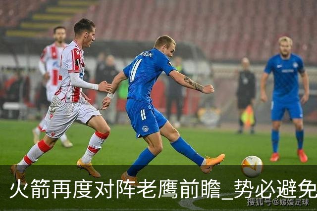 火箭再度对阵老鹰前瞻 势必避免被横扫的老鹰 会做出哪些调整