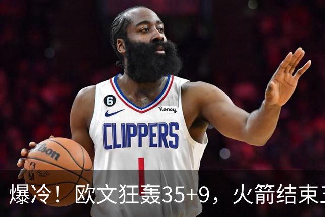 爆冷！欧文狂轰35+9，火箭结束五连胜，弗拉格爆发，杜兰特28+5