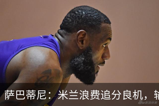 萨巴蒂尼：米兰浪费追分良机，输给博洛尼亚问题很多