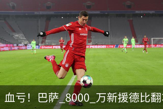 血亏！巴萨 8000 万新援德比翻车！弗里克引援踩大坑
