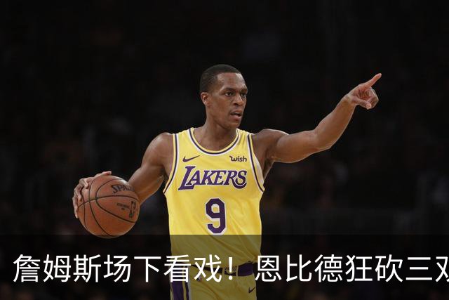 詹姆斯场下看戏！恩比德狂砍三双，76人127-116揍停雄鹿、喜提开局3连胜