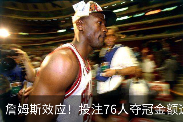 詹姆斯效应！投注76人夺冠金额远超其他球队：最新赔率联盟第3