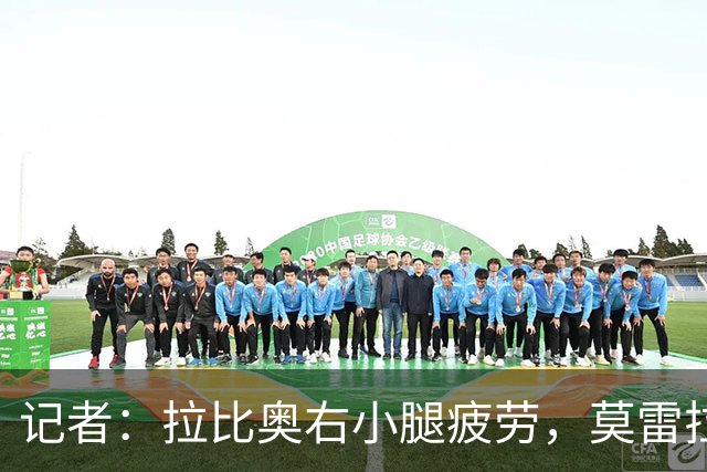 记者：拉比奥右小腿疲劳，莫雷拉、希拉有伤