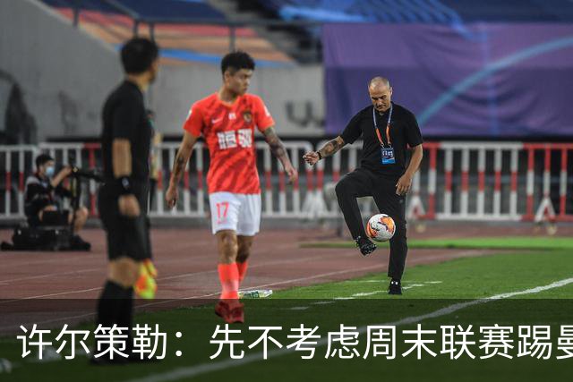 许尔策勒：先不考虑周末联赛踢曼城，我们要全力踢好英联杯