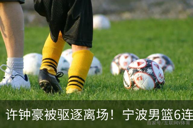 许钟豪被驱逐离场！宁波男篮6连败成CBA新赛季唯一0胜球队
