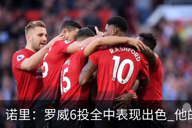 诺里：罗威6投全中表现出色 他的篮下牵制力能带动全队进攻