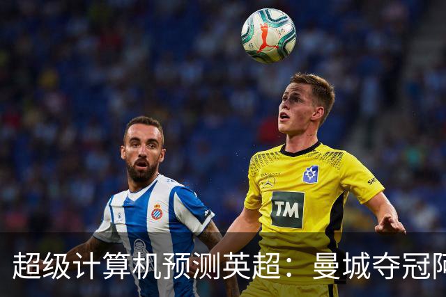 超级计算机预测英超：曼城夺冠阿森纳亚军，曼联第六热刺第七