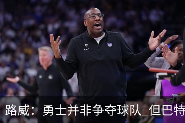 路威：勇士并非争夺球队 但巴特勒回归后他们的实力也绝不止0-3