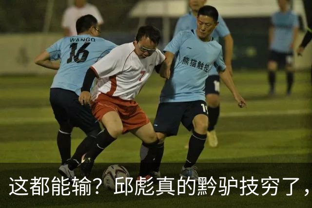 这都能输？邱彪真的黔驴技穷了，山东让他下课吧，真没啥可留恋的