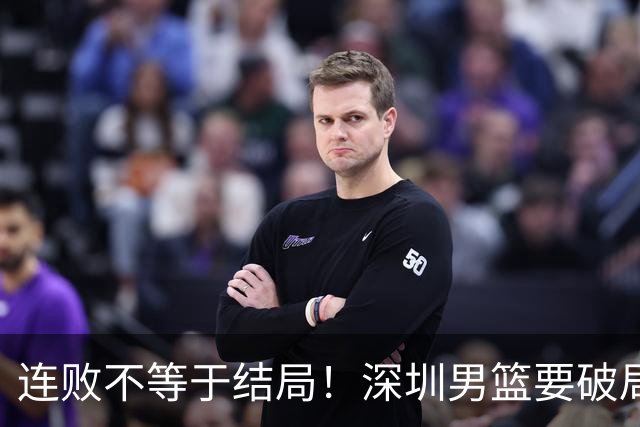 连败不等于结局！深圳男篮要破局 需找回那份上场就要玩命的斗志