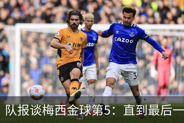 队报谈梅西金球第5：直到最后一刻，他还在犹豫是否出席颁奖礼
