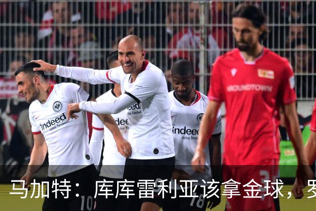 马加特：库库雷利亚该拿金球，罗德里、法比安排名二三位
