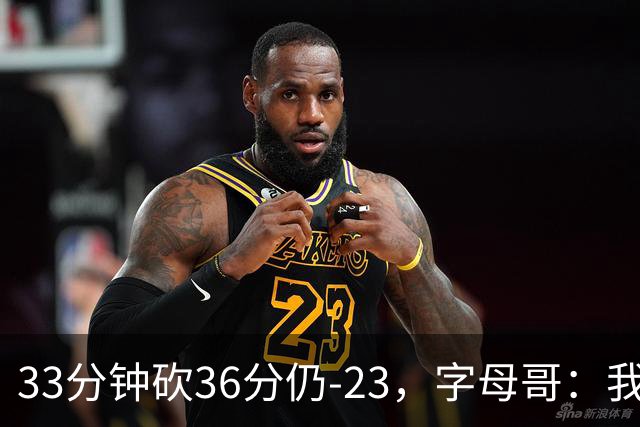 33分钟砍36分仍-23，字母哥：我们两次都让对手先定基调