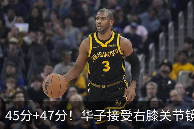 45分+47分！华子接受右膝关节镜手术，3.04亿美金超级顶薪没戏了