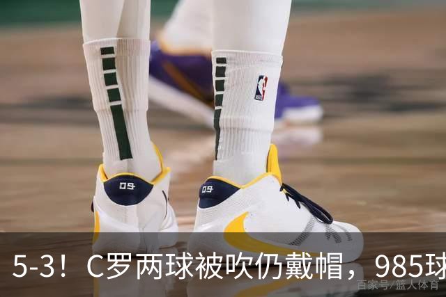 5-3！C罗两球被吹仍戴帽，985球里程碑，菲利克斯4助攻封神