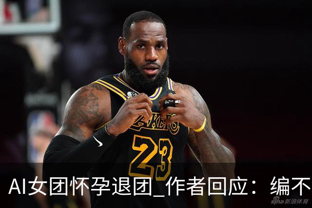 AI女团怀孕退团 作者回应：编不动了出此下策