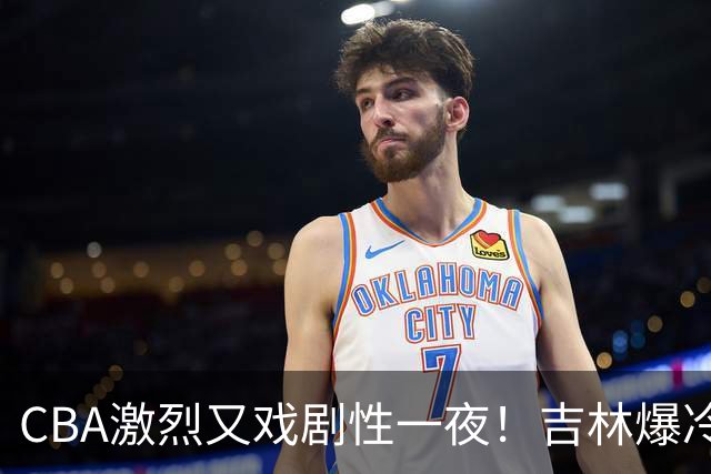 CBA激烈又戏剧性一夜！吉林爆冷辽篮苦主：广东“惨胜”倒数第一