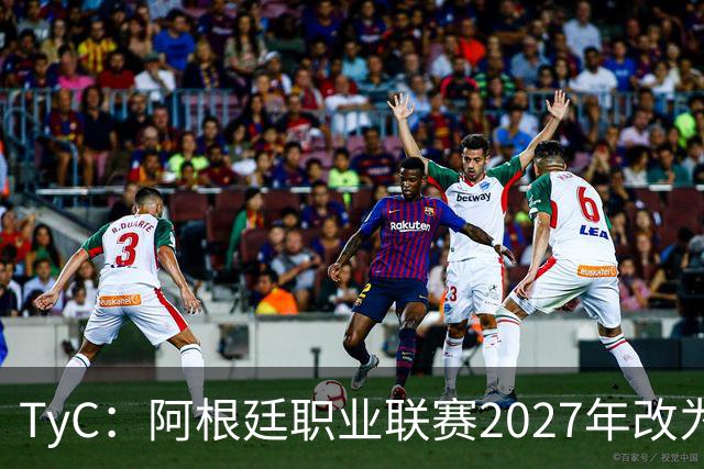TyC：阿根廷职业联赛2027年改为30队单循环，仅河床投反对票